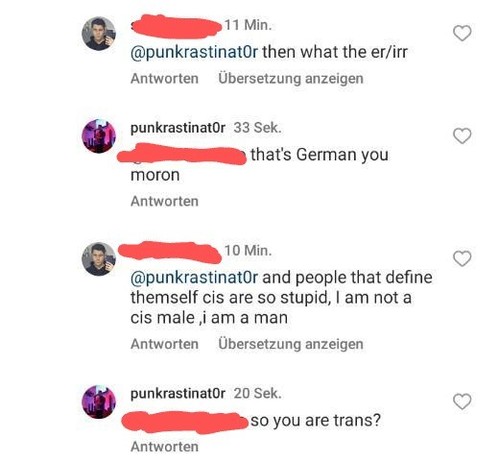 A screenshot of an Instagram conversation repeating the last two lines

“then what is er/ihr”

“that's German you moron”

“and people that define themselves as cis are so stipid. I am not a cis male, I am a man.”

“So you are trans?”