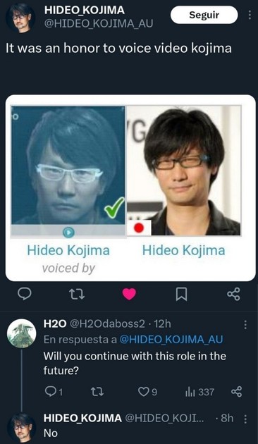 A screenshot of Hideo Kojima on Twitter saying “It was an honor to voice video kojima”

Below that embedded is a picture saying “Hideo Kojima is voiced by Hideo Kojima”

A Twitter user asks “Will you continue with this role in the future”

To which Hideo Kojima replies “No”