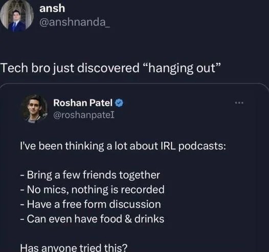 A Twitter screenshot showing user “Roshan Patel” saying “I've been thinking a lot about IRL podcasts: bring a few friends together, no mics, nothing is recorded, have a free form discussion, can even have food & drinks. Has anyone tried this?” 

To this ser @anshnanda_ responds saying “Tech bro just discovered 'hanging out'”