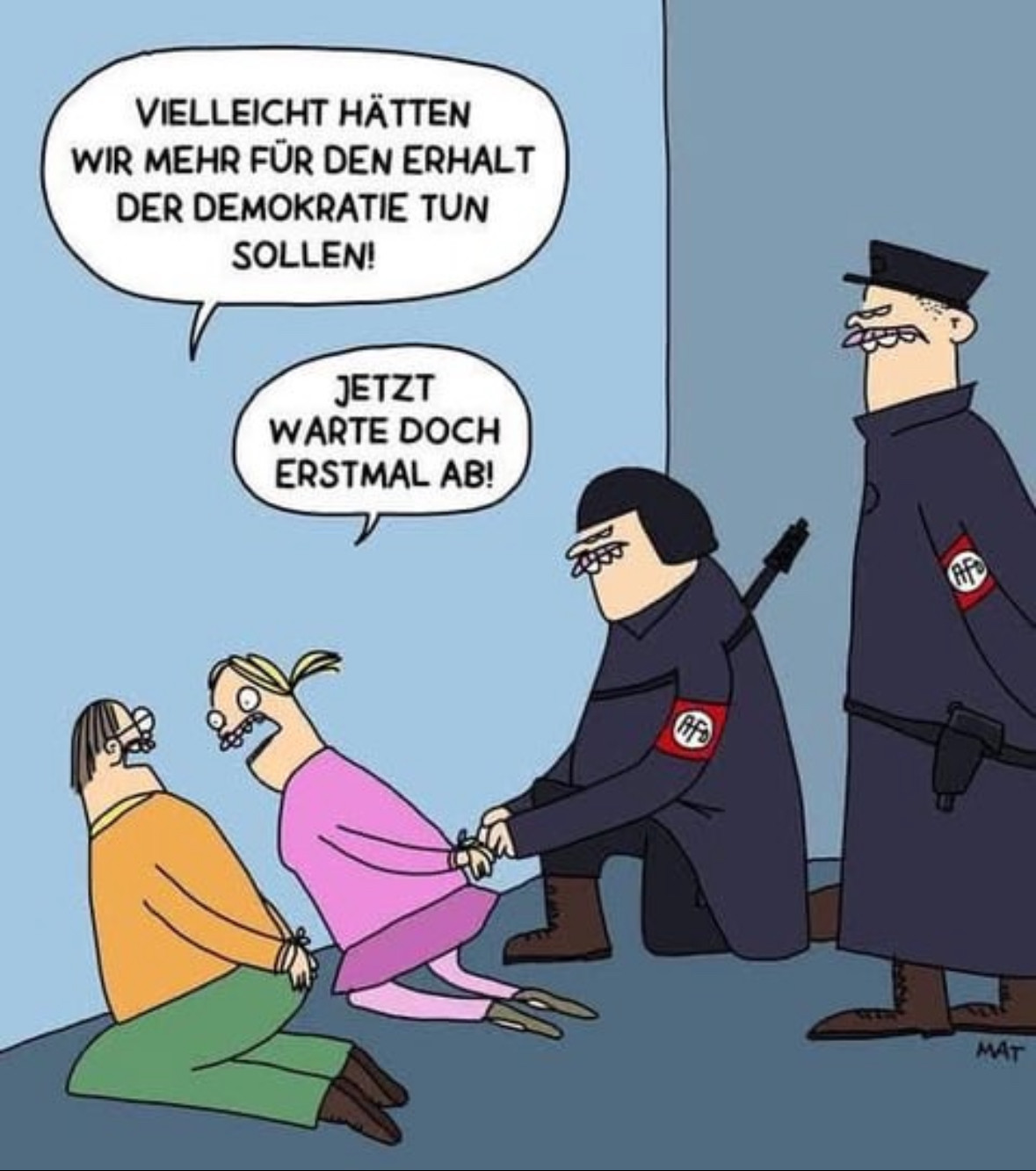 In einer Karikatur knien zwei Zivilpersonen gefesselt am Boden, während eine von ihnen sagt: „Vielleicht hätten wir mehr für den Erhalt der Demokratie tun sollen!“ Die andere Person – erwidert: „Jetzt warte doch erstmal ab!“ Zwei weitere uniformierte Figuren mit rotem Armbinden, auf denen „AFD“ steht, stehen daneben. Eine von ihnen fesselt gerade die zweiten Person ebenfalls. Die Szene zeigt eine dystopische Situation, in der Demokratie durch ein repressives Regime ersetzt wurde. In einer Karikatur knien zwei Zivilpersonen gefesselt am Boden, während eine von ihnen sagt: „Vielleicht hätten wir mehr für den Erhalt der Demokratie tun sollen!“ Die andere Person – erwidert: „Jetzt warte doch erstmal ab!“ Zwei weitere uniformierte Figuren mit rotem Armbinden, auf denen „AFD“ steht, stehen daneben. Eine von ihnen fesselt gerade die zweiten Person ebenfalls. Die Szene zeigt eine dystopische Situation, in der Demokratie durch ein repressives Regime ersetzt wurde.