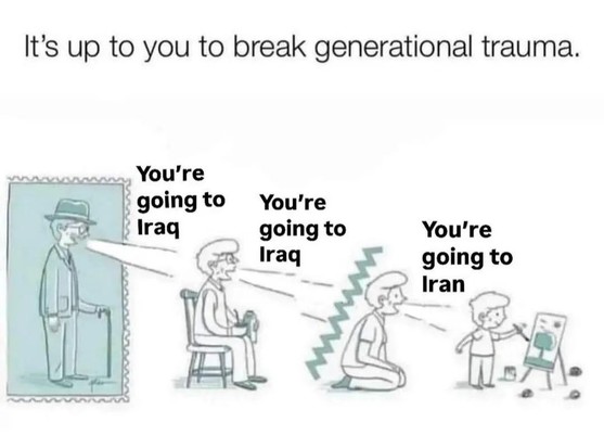 A meme saying “It's up to you to break generational trauma. An old man saying to an old woman “You're going to Iraq”, the old woman saying to her daughter “Yours going to Iraq” and the daughter then saying “Yours going to Iran” to her small son.