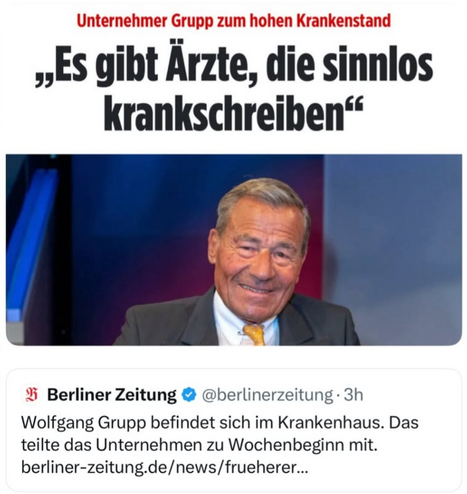 Ein Tweet der Berliner Zeitung mit dem Inhalt „Wolfgang Gtupp befindet sich im Krankenhaus. Das teilte das Unternehmen zu Wochenbeginn mit.”

Dazu antwortete jemand mit dem Screenshot eines Bild-Artikels mit dem Inhalt „Unternehmer Gruppe zu hohem Krankenstand: Es gibt Ärzte, die sinnlos krankschreiben”