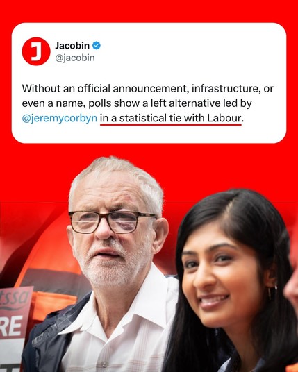 An image by Jacobin saying “Without an official announcement, infrastructure, or even a name, polls show a left alternative led by Jeremy Corbyn in a statistical tie with Labour.”