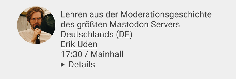 Ein Screenshot des Terminplans vom 4. Oktober 2025 des Berlin Fedi Day, dieser zeigt Erik Uden mit dem Titel „Lehren aus der Moderationsgeschichte des größten Mastodon Server Deutschlands” um 17:30 in der Mainhall.

Quelle: https://berlinfedi.day/schedule/