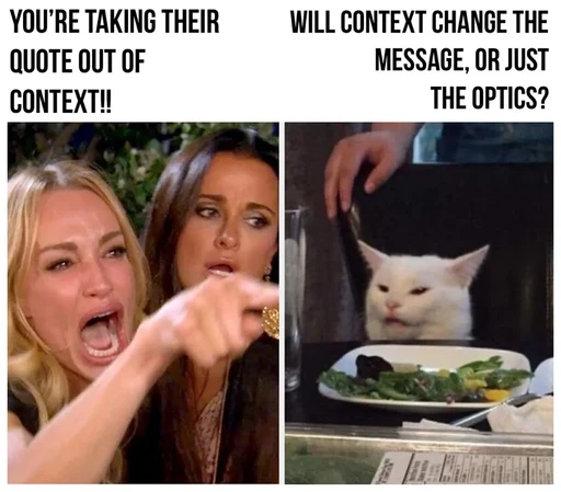 A meme of a woman saying “You're taking their quote out of context!” and a cat responding “Will context change the message, or just the optics?”