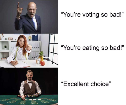 A three part meme showing a politician saying "You're voting so bad!", a nutritionist saying "You're eating so bad!", and a manager of a casino in front of a blackjack table saying "Excellent choice."

The joke is that casinos will compliment your choices because they always win. 