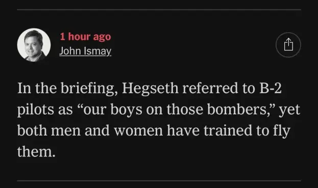 A screenshot of a New York Times live update from John Ismay saying “In the briefing, Hegseth referred to B-2 pilots as “our boys on those bombers”, yet both men and women have trained to fly them.