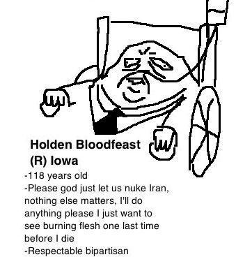 A meme image showing a crudely drawn caricature of an imaginary politician named Holden Bloodfeast. 

It reads “Holden Bloodfeast (Republican) Iowa: 118 years old. Please God let us nuke Iran, nothing else matters, I'll do anything please I just want to see burning flesh one last time before I die. Respectable bipartisan.”