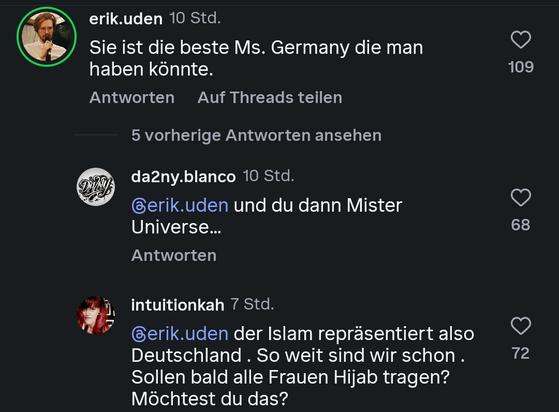 Ein Screenshot einer Instagram Konversation in der Erik Uden sagt „Sie ist die beste Ms. Germany die man haben könnte.” im Kontext das eine Kandidatin für Ms. Germany eine Frau ist die Hijab trägt und Muslima ist. Daraufhin antwortet ein da2ny.blanco mit den Worten „und du dann Mister Universe...” und intuitionkah mit den Worten „der Islam repräsentiert also Deutschland. So weit sind wir schon. Sollen bald alle Frauen Hijab tragen? Möchtest du das?”