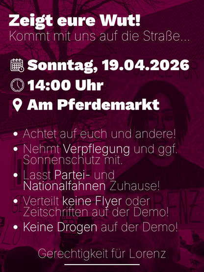Ein Sharepic mit der Aufschrift „Zeigt eure Wut: Kommt mit uns auf die Straße... Achtet auf euch und andere! Nehmt Verpflegung und ggf. Sonnenschutz mit. Lasst Partei- und Nationalfahnen Zuhause! Verteilt keine Flyer oder Zeitschriften auf der Demo! Keine Drogen auf der Demo! Gerechtigkeit für Lorenz.”