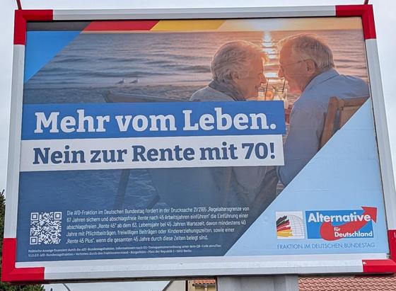 Ein Plakat von der AfD Fraktion im Deutschen Bundestag welches zwei alte Menschen zeigt mit der Aufschrift „Mehr vom Leben. Nein zur Rente mit 70!” 


Darunter das kleingedruckte: 

„Die AfD-Fraktion im Deutschen Bundestag fordert in der Drucksache 21/2165 „Regelaltersgrenze von 67 Jahren sichern und abschlagsfreie Rente nach 45 Arbeitsjahren einführen die Einführung einer abschlagsfreien Rente 45" ab dem 63. Lebensjahr bei 45 Jahren Wartezeit, davon mindestens 40 Jahre mit Pflichtbeiträgen, fr…